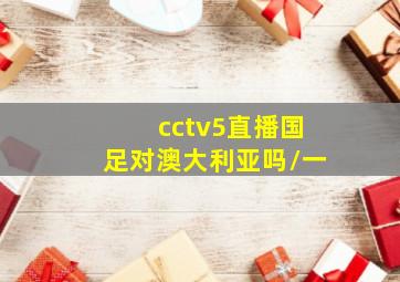 cctv5直播国足对澳大利亚吗\一